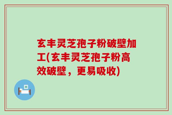 玄丰灵芝孢子粉破壁加工(玄丰灵芝孢子粉高效破壁，更易吸收)