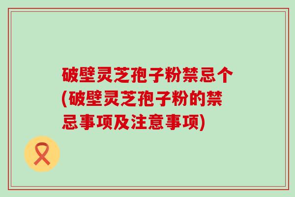 破壁灵芝孢子粉禁忌个(破壁灵芝孢子粉的禁忌事项及注意事项)