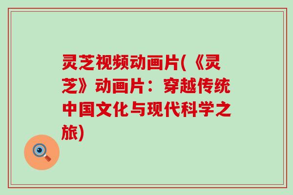 灵芝视频动画片(《灵芝》动画片：穿越传统中国文化与现代科学之旅)