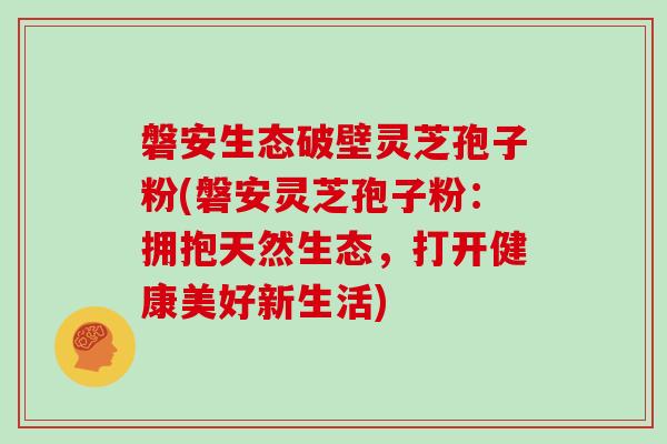 磐安生态破壁灵芝孢子粉(磐安灵芝孢子粉：拥抱天然生态，打开健康美好新生活)