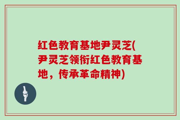 红色教育基地尹灵芝(尹灵芝领衔红色教育基地，传承革命精神)