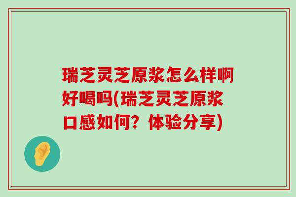 瑞芝灵芝原浆怎么样啊好喝吗(瑞芝灵芝原浆口感如何？体验分享)