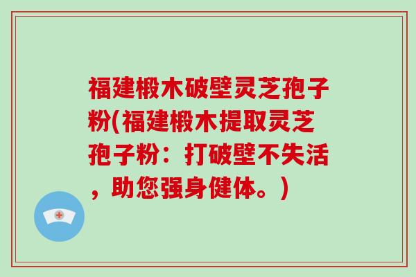 福建椴木破壁灵芝孢子粉(福建椴木提取灵芝孢子粉：打破壁不失活，助您强身健体。)