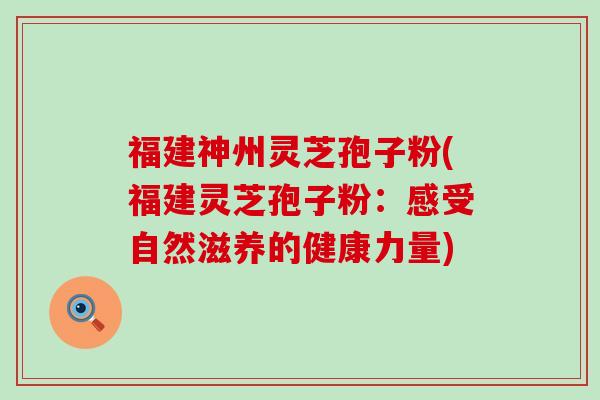 福建神州灵芝孢子粉(福建灵芝孢子粉：感受自然滋养的健康力量)