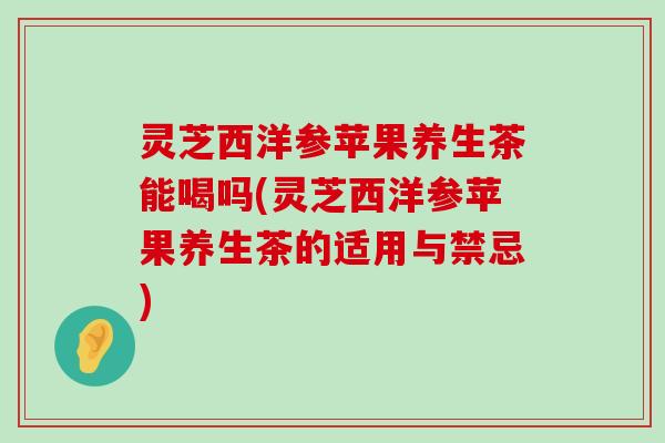 灵芝西洋参苹果养生茶能喝吗(灵芝西洋参苹果养生茶的适用与禁忌)