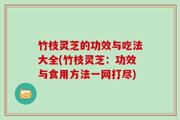 竹枝灵芝的功效与吃法大全(竹枝灵芝：功效与食用方法一网打尽)