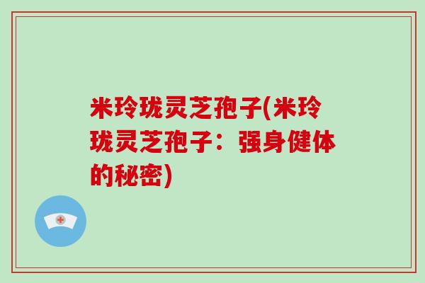 米玲珑灵芝孢子(米玲珑灵芝孢子：强身健体的秘密)