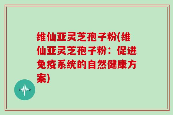 维仙亚灵芝孢子粉(维仙亚灵芝孢子粉：促进免疫系统的自然健康方案)