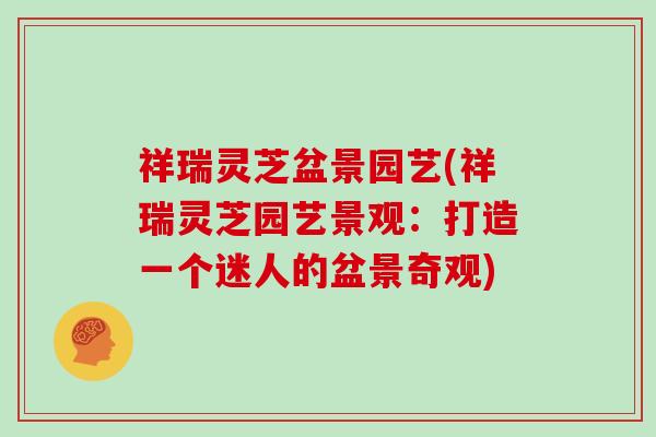 祥瑞灵芝盆景园艺(祥瑞灵芝园艺景观：打造一个迷人的盆景奇观)