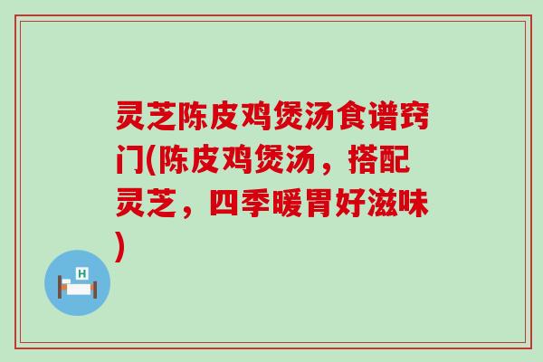 灵芝陈皮鸡煲汤食谱窍门(陈皮鸡煲汤，搭配灵芝，四季暖胃好滋味)