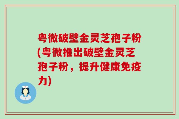 粤微破壁金灵芝孢子粉(粤微推出破壁金灵芝孢子粉，提升健康免疫力)