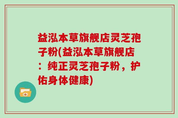 益泓本草旗舰店灵芝孢子粉(益泓本草旗舰店：纯正灵芝孢子粉，护佑身体健康)