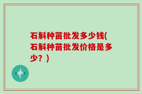 石斛种苗批发多少钱(石斛种苗批发价格是多少？)