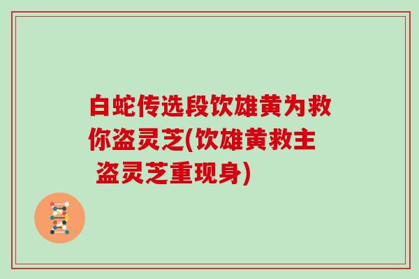 白蛇传选段饮雄黄为救你盗灵芝(饮雄黄救主 盗灵芝重现身)