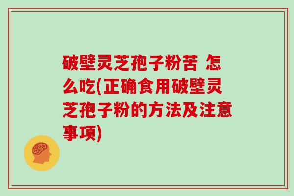 破壁灵芝孢子粉苦 怎么吃(正确食用破壁灵芝孢子粉的方法及注意事项)