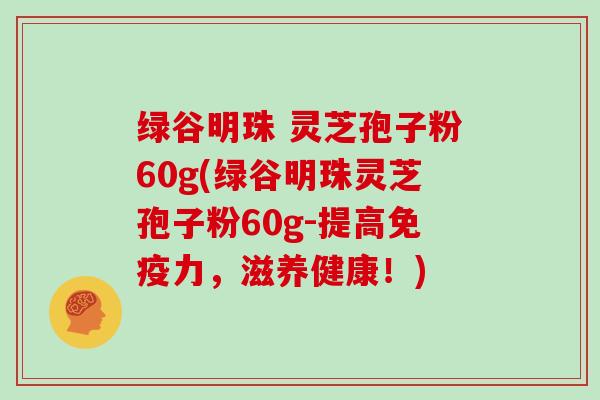 绿谷明珠 灵芝孢子粉60g(绿谷明珠灵芝孢子粉60g-提高免疫力，滋养健康！)