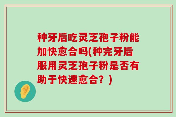 种牙后吃灵芝孢子粉能加快愈合吗(种完牙后服用灵芝孢子粉是否有助于快速愈合？)