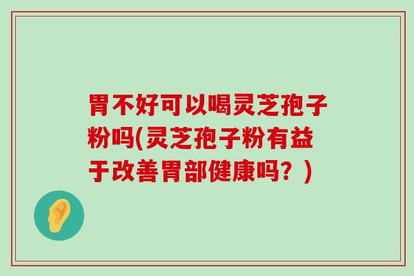 胃不好可以喝灵芝孢子粉吗(灵芝孢子粉有益于改善胃部健康吗？)