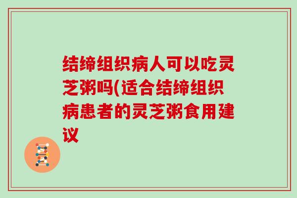 结缔组织人可以吃灵芝粥吗(适合结缔组织患者的灵芝粥食用建议