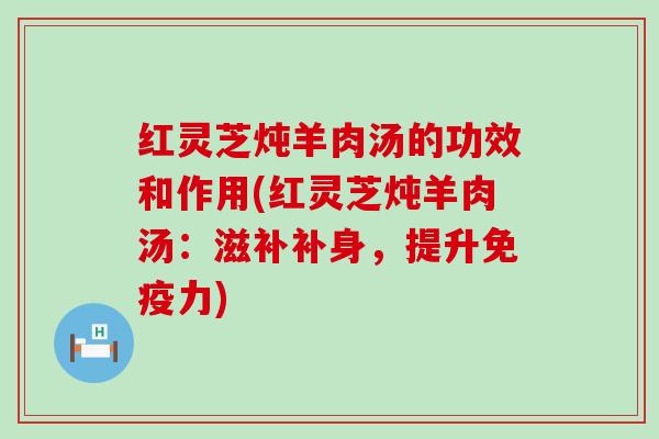 红灵芝炖羊肉汤的功效和作用(红灵芝炖羊肉汤：滋补补身，提升免疫力)