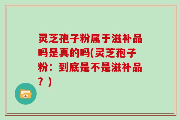 灵芝孢子粉属于滋补品吗是真的吗(灵芝孢子粉：到底是不是滋补品？)