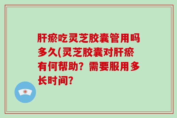 瘀吃灵芝胶囊管用吗多久(灵芝胶囊对瘀有何帮助？需要服用多长时间？