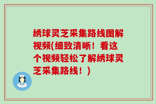 绣球灵芝采集路线图解视频(细致清晰！看这个视频轻松了解绣球灵芝采集路线！)