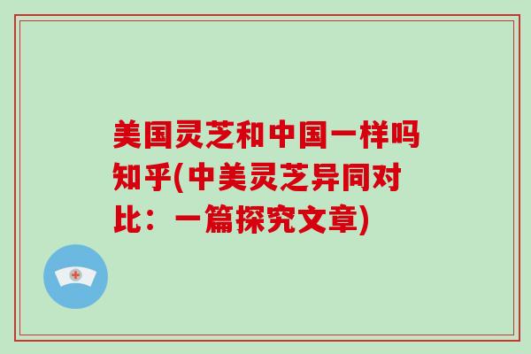 美国灵芝和中国一样吗知乎(中美灵芝异同对比：一篇探究文章)