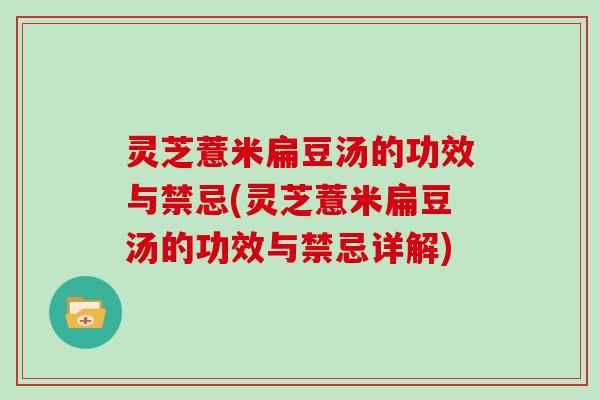 灵芝薏米扁豆汤的功效与禁忌(灵芝薏米扁豆汤的功效与禁忌详解)