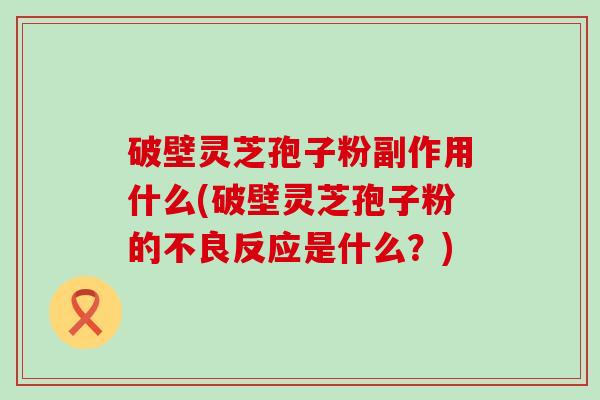 破壁灵芝孢子粉副作用什么(破壁灵芝孢子粉的不良反应是什么？)