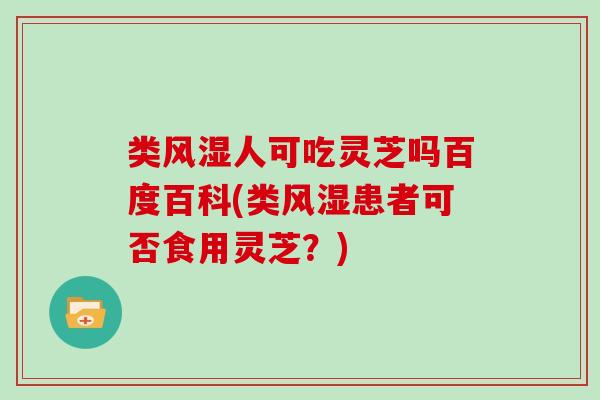 类风湿人可吃灵芝吗百度百科(类风湿患者可否食用灵芝？)