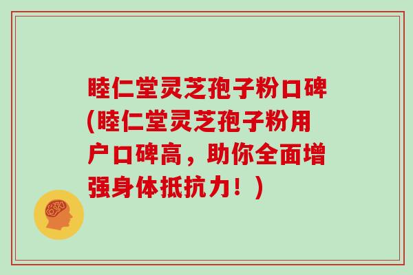 睦仁堂灵芝孢子粉口碑(睦仁堂灵芝孢子粉用户口碑高，助你全面增强身体抵抗力！)