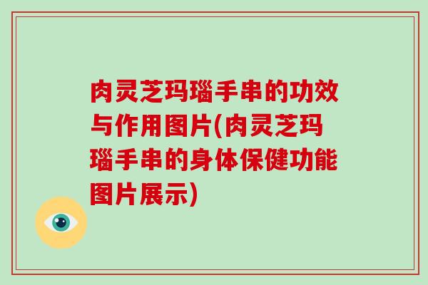 肉灵芝玛瑙手串的功效与作用图片(肉灵芝玛瑙手串的身体保健功能图片展示)