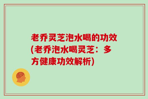 老乔灵芝泡水喝的功效(老乔泡水喝灵芝：多方健康功效解析)