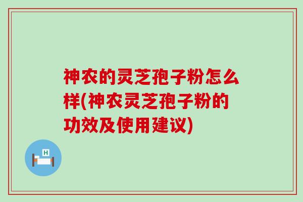 神农的灵芝孢子粉怎么样(神农灵芝孢子粉的功效及使用建议)