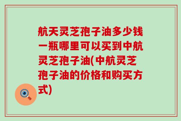 航天灵芝孢子油多少钱一瓶哪里可以买到中航灵芝孢子油(中航灵芝孢子油的价格和购买方式)