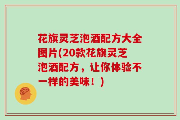 花旗灵芝泡酒配方大全图片(20款花旗灵芝泡酒配方，让你体验不一样的美味！)