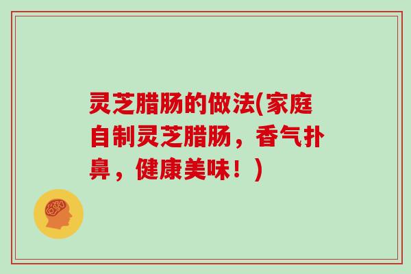 灵芝腊肠的做法(家庭自制灵芝腊肠，香气扑鼻，健康美味！)