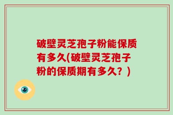 破壁灵芝孢子粉能保质有多久(破壁灵芝孢子粉的保质期有多久？)