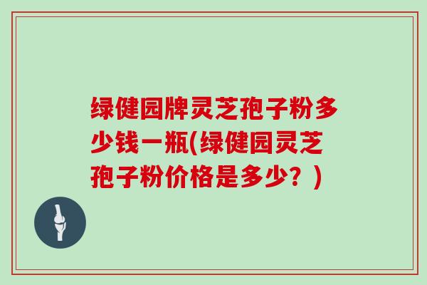 绿健园牌灵芝孢子粉多少钱一瓶(绿健园灵芝孢子粉价格是多少？)