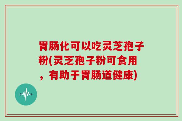 化可以吃灵芝孢子粉(灵芝孢子粉可食用，有助于道健康)