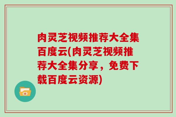 肉灵芝视频推荐大全集百度云(肉灵芝视频推荐大全集分享，免费下载百度云资源)