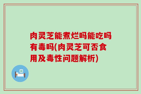 肉灵芝能煮烂吗能吃吗有毒吗(肉灵芝可否食用及毒性问题解析)