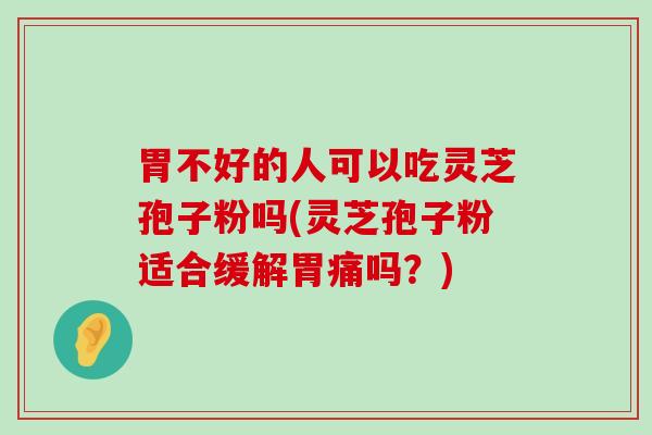 胃不好的人可以吃灵芝孢子粉吗(灵芝孢子粉适合缓解胃痛吗？)