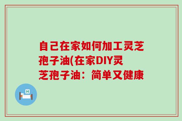 自己在家如何加工灵芝孢子油(在家DIY灵芝孢子油：简单又健康