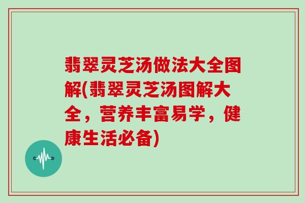 翡翠灵芝汤做法大全图解(翡翠灵芝汤图解大全，营养丰富易学，健康生活必备)