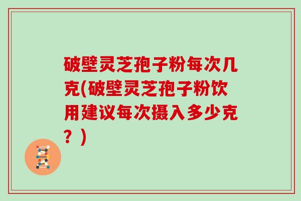 破壁灵芝孢子粉每次几克(破壁灵芝孢子粉饮用建议每次摄入多少克？)