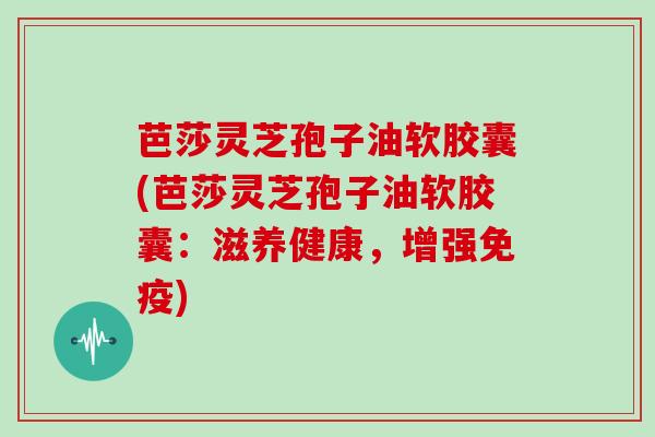 芭莎灵芝孢子油软胶囊(芭莎灵芝孢子油软胶囊：滋养健康，增强免疫)