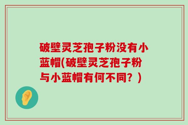 破壁灵芝孢子粉没有小蓝帽(破壁灵芝孢子粉与小蓝帽有何不同？)