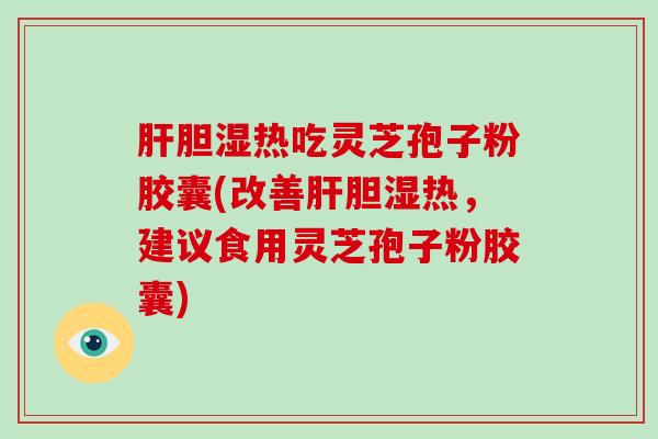 胆湿热吃灵芝孢子粉胶囊(改善胆湿热，建议食用灵芝孢子粉胶囊)